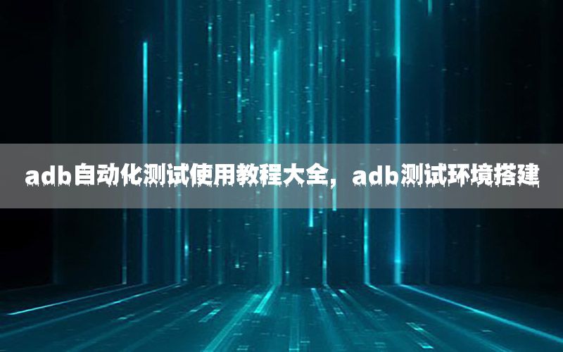 adb自動(dòng)化測(cè)試使用教程大全，adb測(cè)試環(huán)境搭建